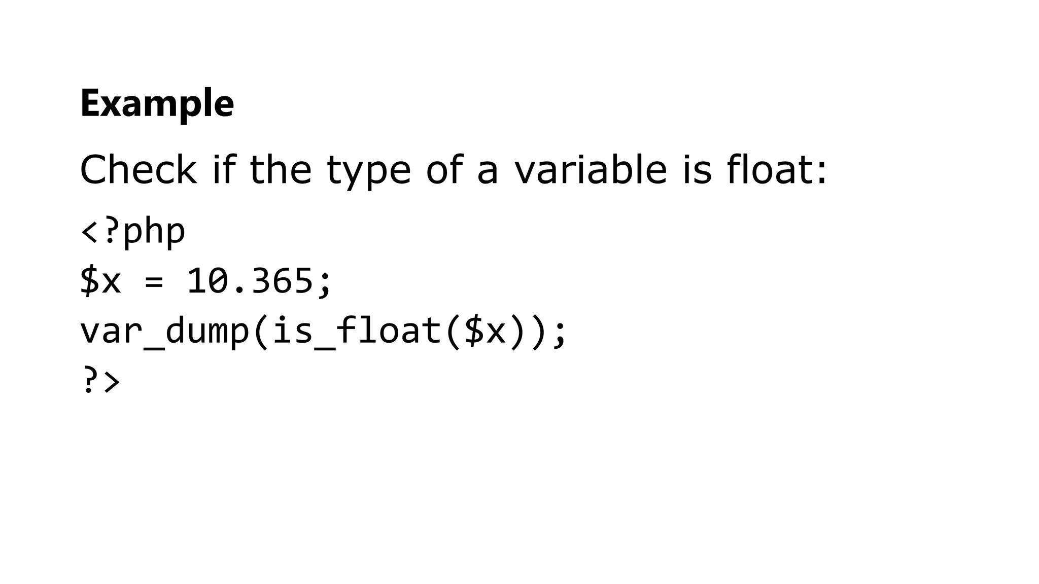 Example
Check if the type of a variable is float:
<?php
$x = 10.365;
var_dump(is_float($x));
?>
 