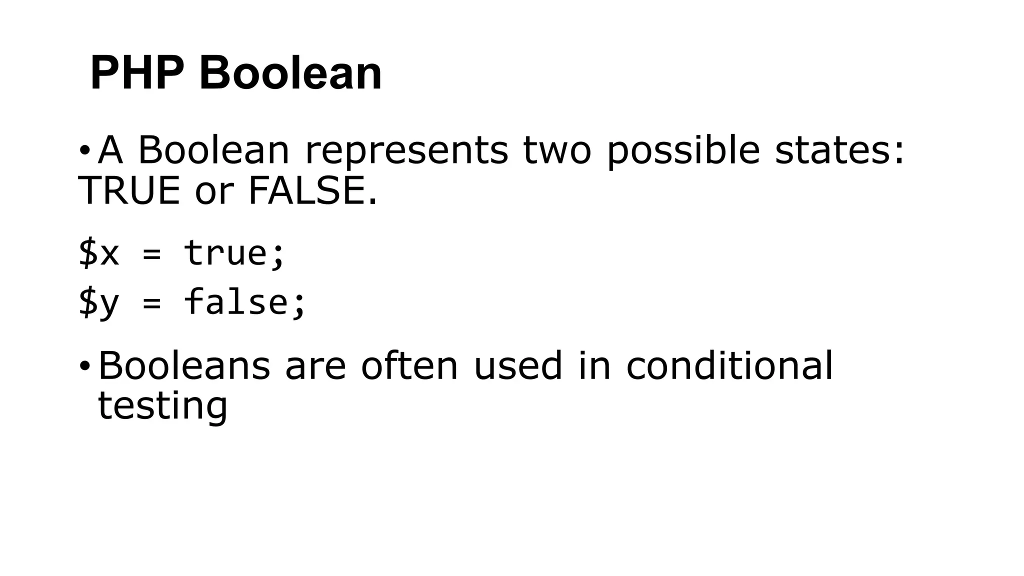 PHP Boolean
• A Boolean represents two possible states:
TRUE or FALSE.
$x = true;
$y = false;
• Booleans are often used in conditional
testing
 
