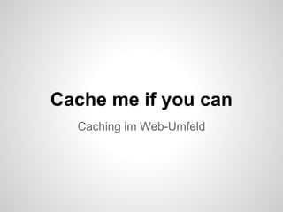 Cache me if you can
  Caching im Web-Umfeld
 