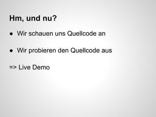 Hm, und nu?
● Wir schauen uns Quellcode an

● Wir probieren den Quellcode aus

=> Live Demo
 