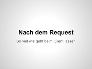 Nach dem Request
So viel wie geht beim Client lassen
 