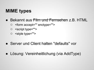 MIME types
● Bekannt aus Film und Fernsehen z.B. HTML
  ○ <form accept="" enctype="">
  ○ <script type="">
  ○ <style type="">

● Server und Client halten "defaults" vor

● Lösung: Vereinheitlichung (via AddType)
 