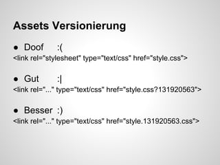 Assets Versionierung
● Doof        :(
<link rel="stylesheet" type="text/css" href="style.css">

● Gut         :|
<link rel="..." type="text/css" href="style.css?131920563">

● Besser :)
<link rel="..." type="text/css" href="style.131920563.css">
 