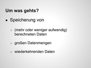 Um was gehts?

● Speicherung von

  ○   (mehr oder weniger aufwendig)
      berechneten Daten

  ○   großen Datenmengen

  ○   wiederkehrenden Daten
 