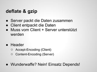deflate & gzip
● Server packt die Daten zusammen
● Client entpackt die Daten
● Muss vom Client + Server unterstützt
  werden

● Header
  ○ Accept-Encoding (Client)
  ○ Content-Encoding (Server)

● Wunderwaffe? Nein! Einsatz Depends!
 