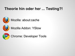 Theorie hin oder her ... Testing?!

●   Mozilla: about:cache

●   Mozilla Addon: YSlow

●   Chrome: Developer Tools
 