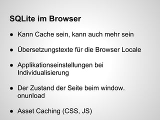 SQLite im Browser
● Kann Cache sein, kann auch mehr sein

● Übersetzungstexte für die Browser Locale

● Applikationseinstellungen bei
  Individualisierung

● Der Zustand der Seite beim window.
  onunload

● Asset Caching (CSS, JS)
 