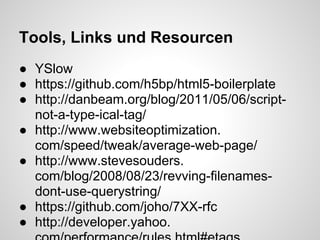 Tools, Links und Resourcen
● YSlow
● https://github.com/h5bp/html5-boilerplate
● http://danbeam.org/blog/2011/05/06/script-
  not-a-type-ical-tag/
● http://www.websiteoptimization.
  com/speed/tweak/average-web-page/
● http://www.stevesouders.
  com/blog/2008/08/23/revving-filenames-
  dont-use-querystring/
● https://github.com/joho/7XX-rfc
● http://developer.yahoo.
 