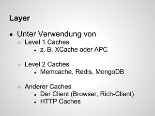 Layer

● Unter Verwendung von
  ○ Level 1 Caches
       ● z. B. XCache oder APC


  ○   Level 2 Caches
         ● Memcache, Redis, MongoDB


  ○   Anderer Caches
        ● Der Client (Browser, Rich-Client)
        ● HTTP Caches
 