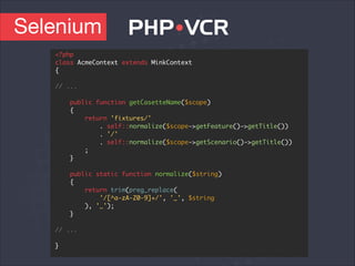Selenium
<?php	
class AcmeContext extends MinkContext 	
{	
!
// ...	
!
public function getCasetteName($scope)	
{	
return 'fixtures/'	
. self::normalize($scope->getFeature()->getTitle())	
. '/'	
. self::normalize($scope->getScenario()->getTitle())	
;	
}	
!
public static function normalize($string)	
{	
return trim(preg_replace(	
'/[^a-zA-Z0-9]+/', '_', $string	
), '_');	
}	
!
// ...	
!
}
 