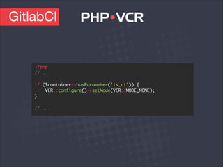 GitlabCI
<?php	
// ...	
!
if ($container->hasParameter('is_ci')) {	
VCR::configure()->setMode(VCR::MODE_NONE);	
}	
!
// ...
 