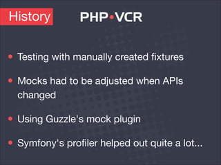 History
Testing with manually created ﬁxtures

Mocks had to be adjusted when APIs
changed

Using Guzzle's mock plugin

Symfony's proﬁler helped out quite a lot...
 