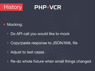 Mocking:

• Do API call you would like to mock

• Copy/paste response to JSON/XML ﬁle

• Adjust to test cases

• Re-do whole ﬁxture when small things changed
History
 
