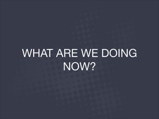 WHAT ARE WE DOING
NOW?
 