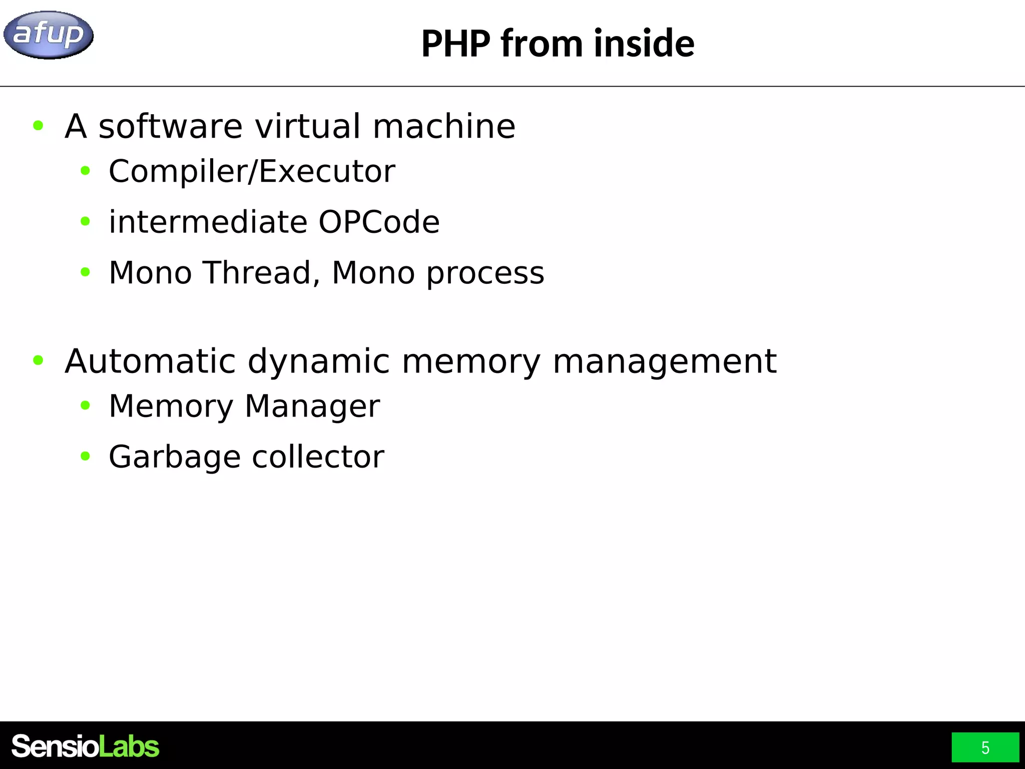 5 PHP from inside ● A software virtual machine ● Compiler/Executor ● intermediate OPCode ● Mono Thread, Mono process ● Automatic dynamic memory management ● Memory Manager ● Garbage collector 