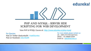 PHP and MySQL : Server Side
Scripting For Web Development
View PHP & MYSQL Course at: http://www.edureka.co/php-mysql
For more details please contact us:
US : 1800 275 9730 (toll free)
INDIA : +91 88808 62004
Email Us : sales@edureka.co
For Queries:
Post on Twitter @edurekaIN: #askEdureka
Post on Facebook /edurekaIN
 