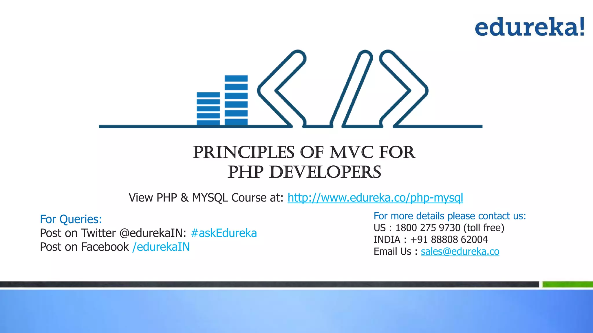 Principles of MVC For PHP Developers View PHP & MYSQL Course at: http://www.edureka.co/php-mysql For more details please contact us: US : 1800 275 9730 (toll free) INDIA : +91 88808 62004 Email Us : sales@edureka.co For Queries: Post on Twitter @edurekaIN: #askEdureka Post on Facebook /edurekaIN 