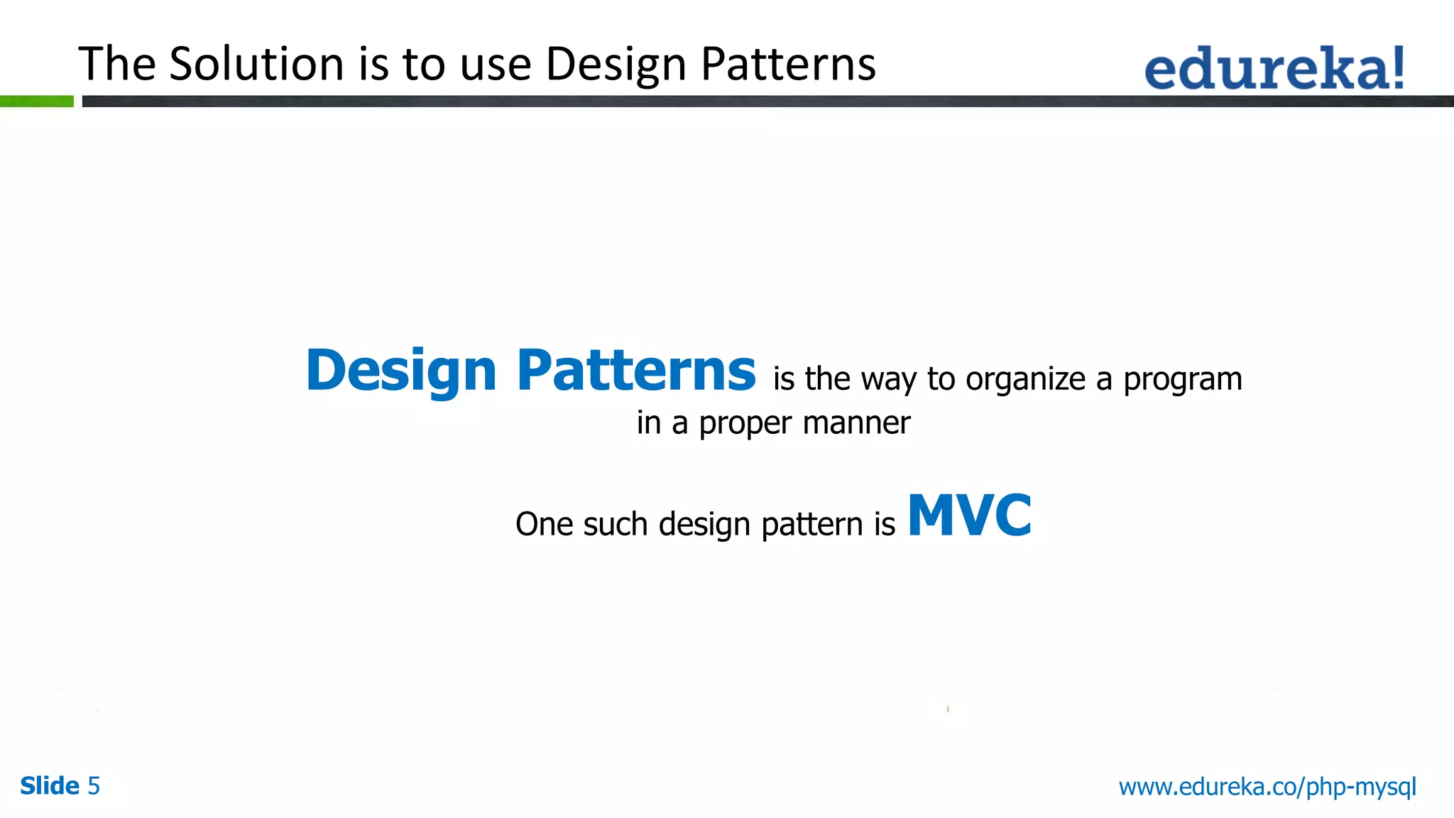 Slide 5 www.edureka.co/php-mysql The Solution is to use Design Patterns Design Patterns is the way to organize a program in a proper manner One such design pattern is MVC 