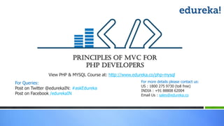 Principles of MVC For
PHP Developers
View PHP & MYSQL Course at: http://www.edureka.co/php-mysql
For more details please contact us:
US : 1800 275 9730 (toll free)
INDIA : +91 88808 62004
Email Us : sales@edureka.co
For Queries:
Post on Twitter @edurekaIN: #askEdureka
Post on Facebook /edurekaIN
 