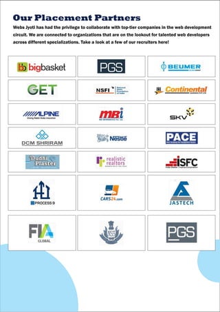 Webs Jyoti has had the privilege to collaborate with top-tier companies in the web development
circuit. We are connected to organizations that are on the lookout for talented web developers
across different specializations. Take a look at a few of our recruiters here!
Our Placement Partners
 