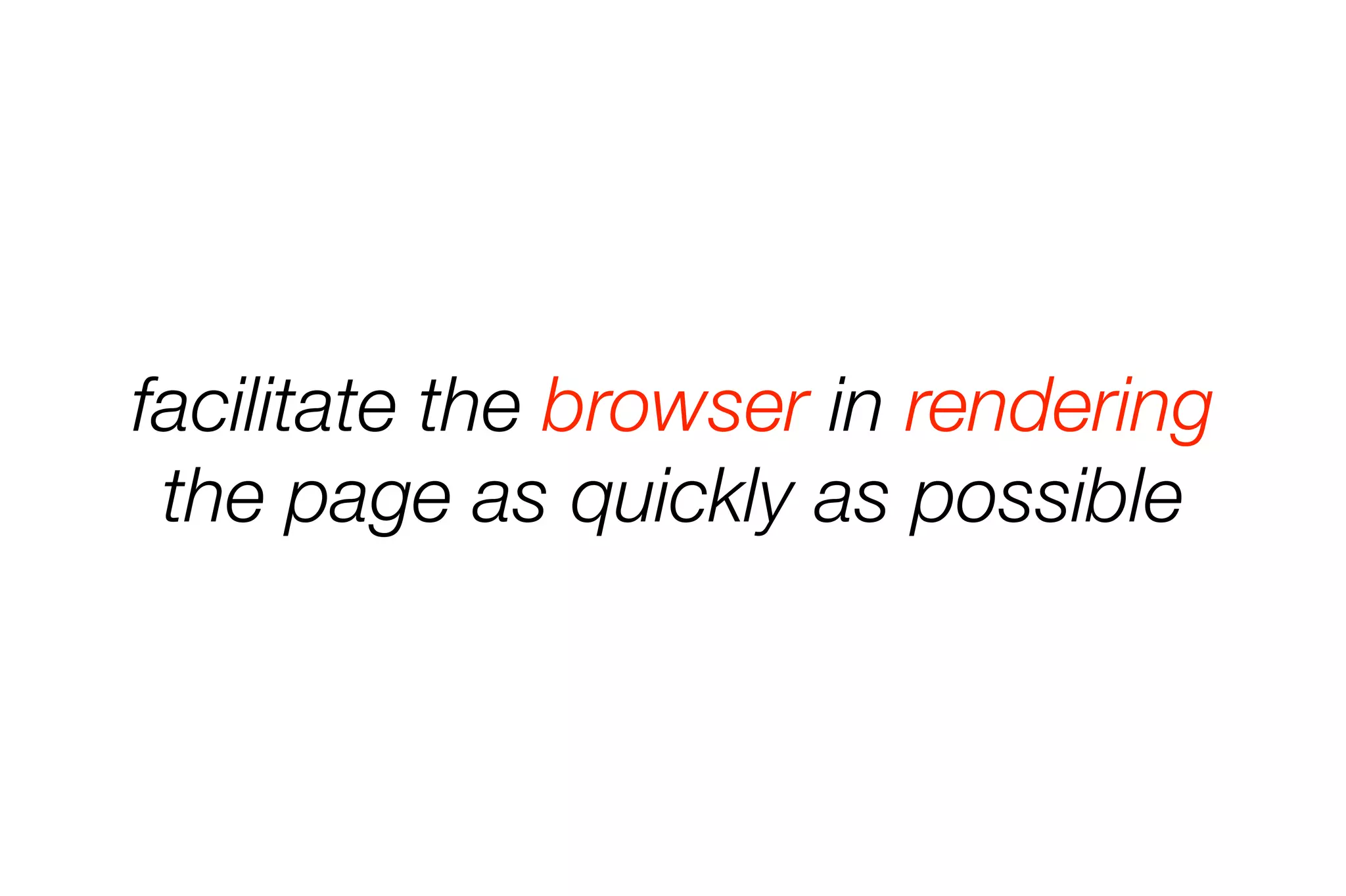 facilitate the browser in rendering 
the page as quickly as possible 
 