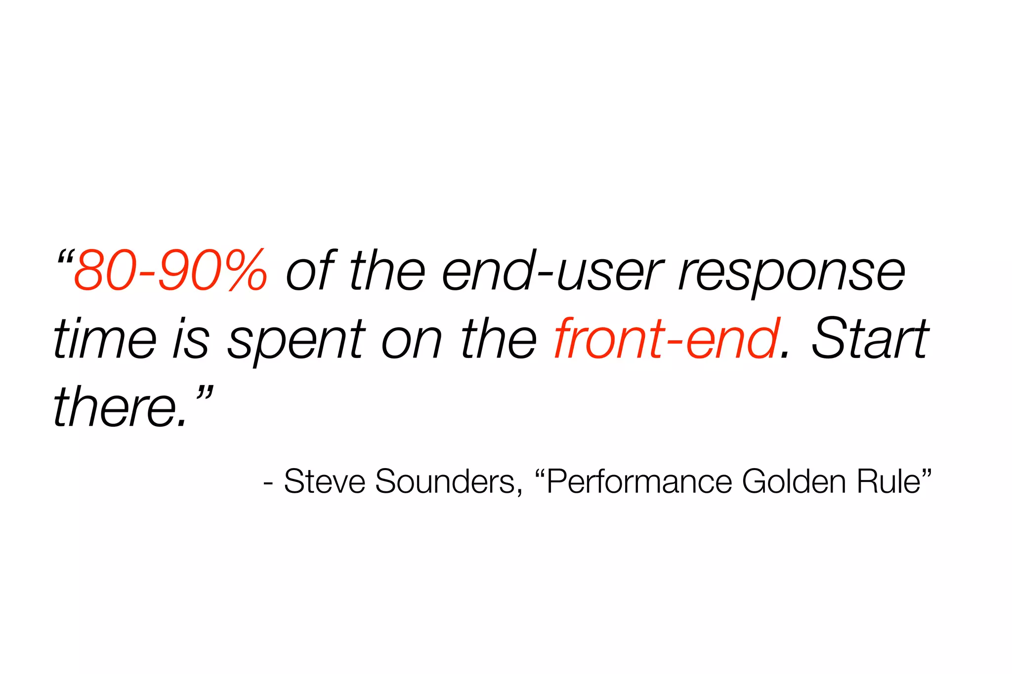 “80-90% of the end-user response 
time is spent on the front-end. Start 
there.” 
- Steve Sounders, “Performance Golden Rule” 
 