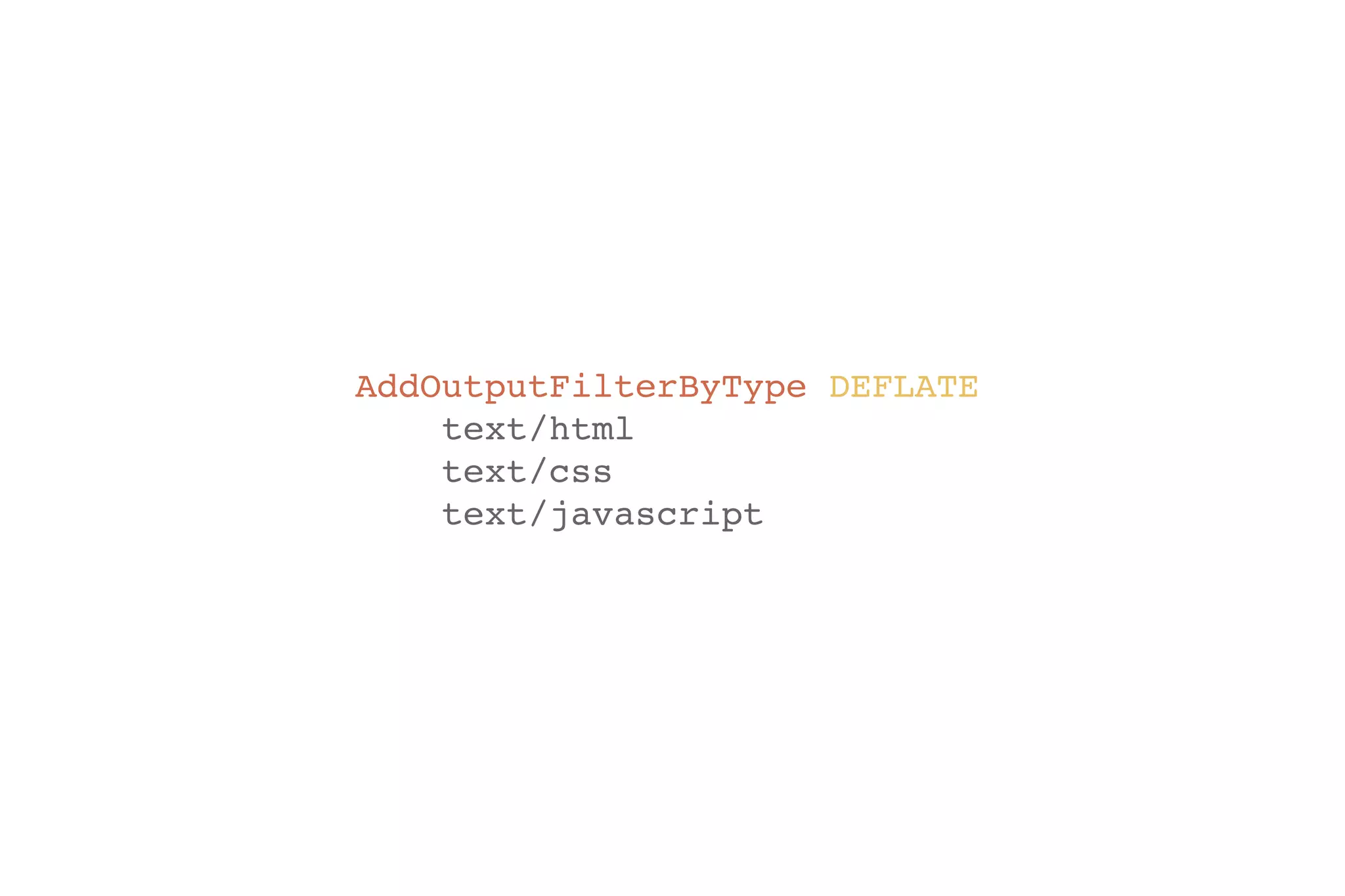 AddOutputFilterByType DEFLATE! 
text/html! 
text/css! 
text/javascript 
 