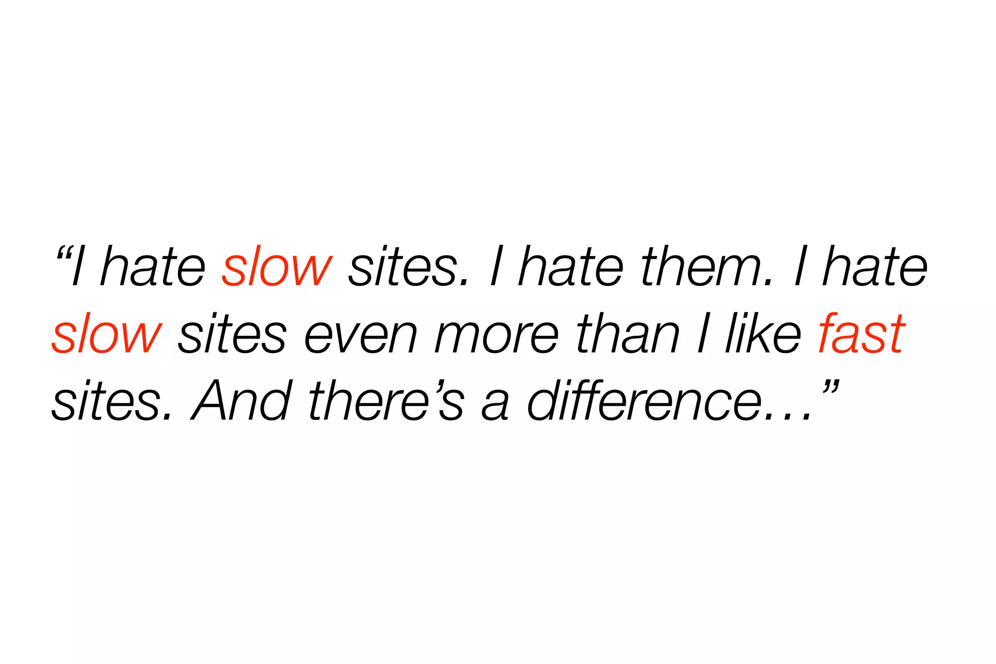 “I hate slow sites. I hate them. I hate 
slow sites even more than I like fast 
sites. And there’s a difference…” 
 