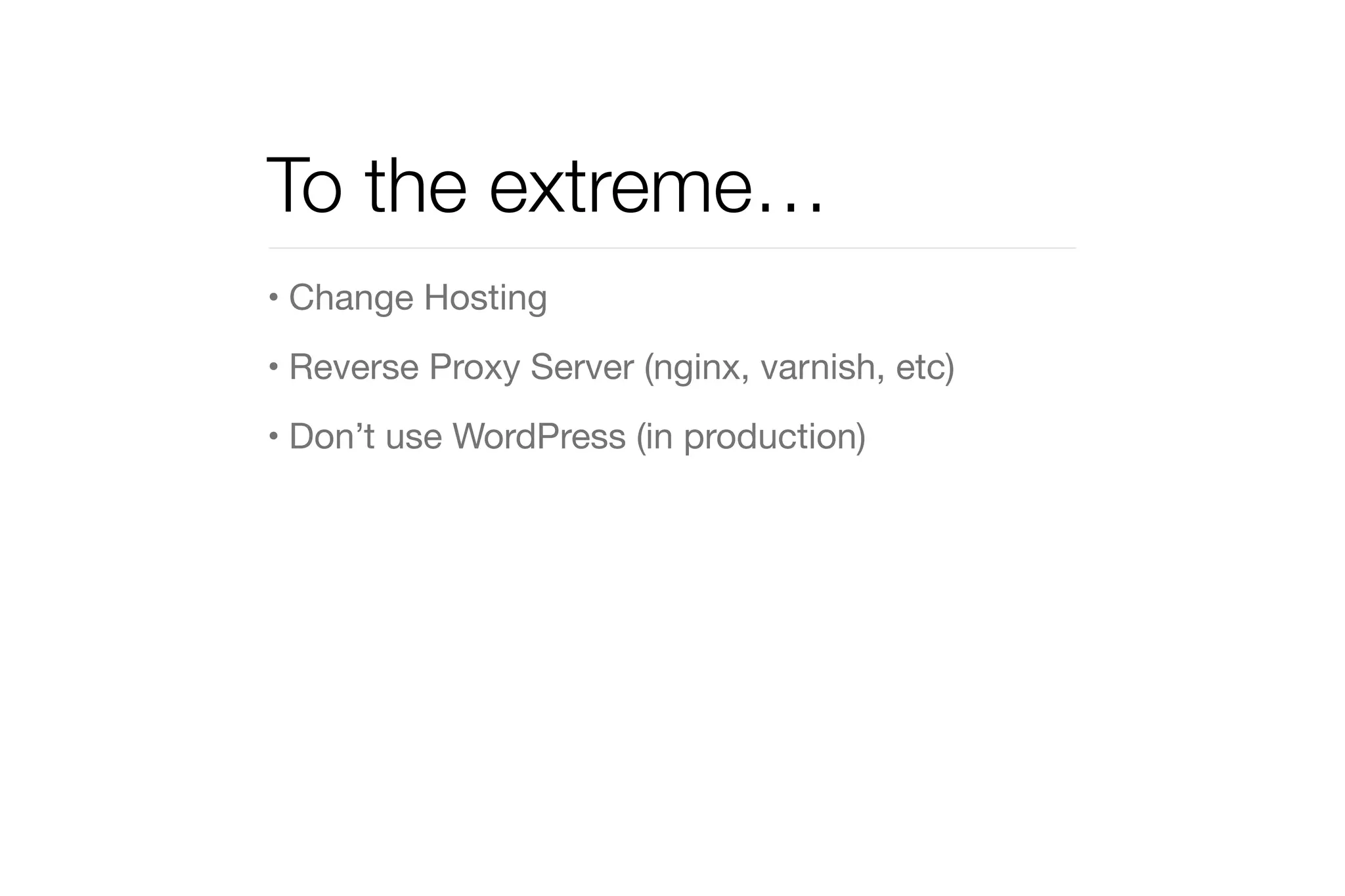 To the extreme… 
• Change Hosting 
• Reverse Proxy Server (nginx, varnish, etc) 
• Don’t use WordPress (in production) 
 