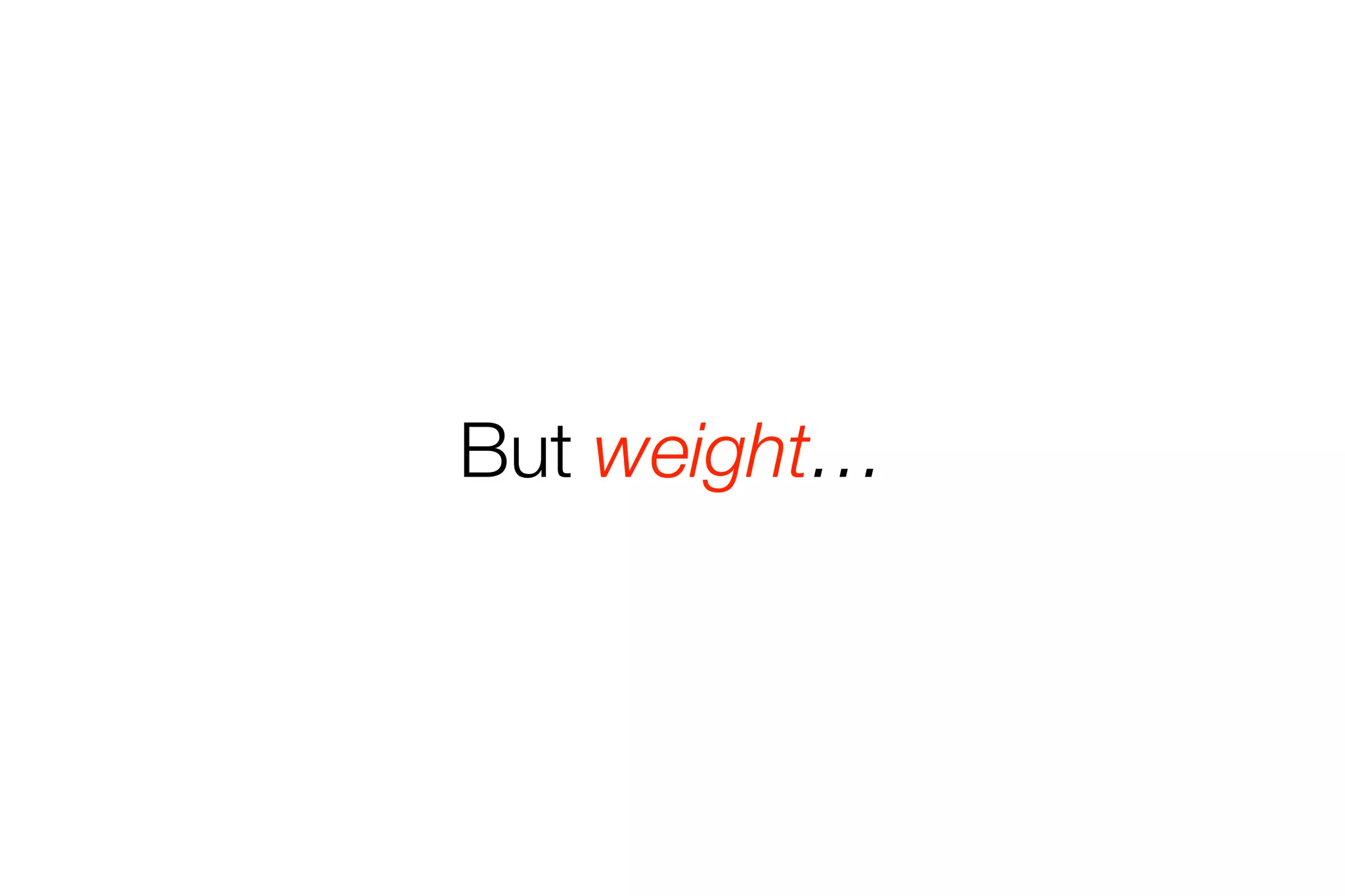 But weight… 
 