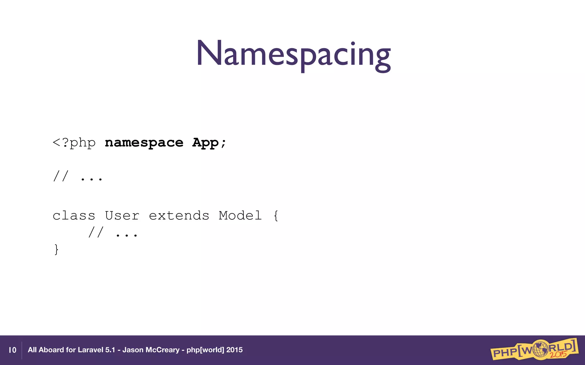 All Aboard for Laravel 5.1 - Jason McCreary - php[world] 2015
Namespacing
<?php namespace App; 
 
// ...
 
class User extends Model { 
// ... 
}
10
 