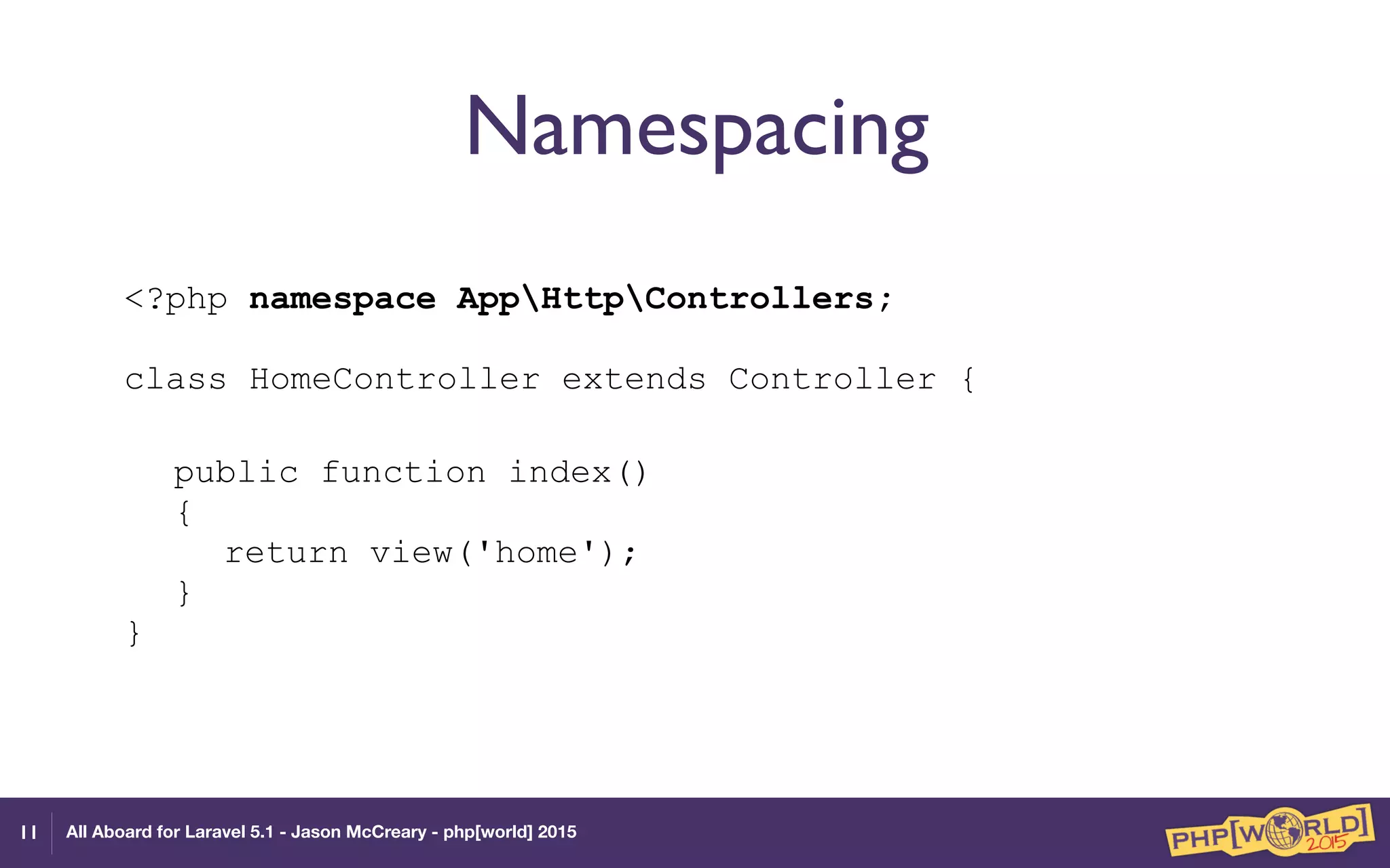 All Aboard for Laravel 5.1 - Jason McCreary - php[world] 2015
Namespacing
<?php namespace AppHttpControllers; 
 
class HomeController extends Controller {
 
public function index() 
{ 
return view('home'); 
} 
}
11
 