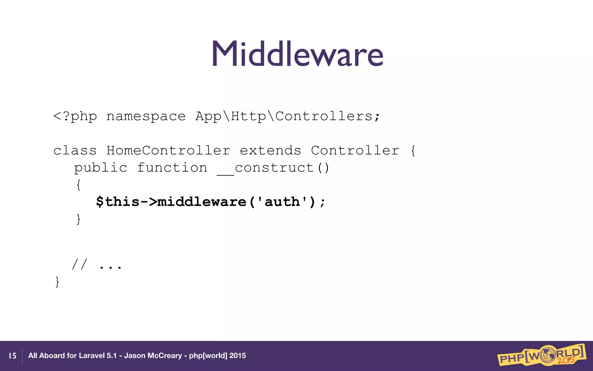 All Aboard for Laravel 5.1 - Jason McCreary - php[world] 2015
Middleware
<?php namespace AppHttpControllers; 
 
class HomeController extends Controller { 
public function __construct() 
{ 
$this->middleware('auth'); 
}
// ... 
}
15
 