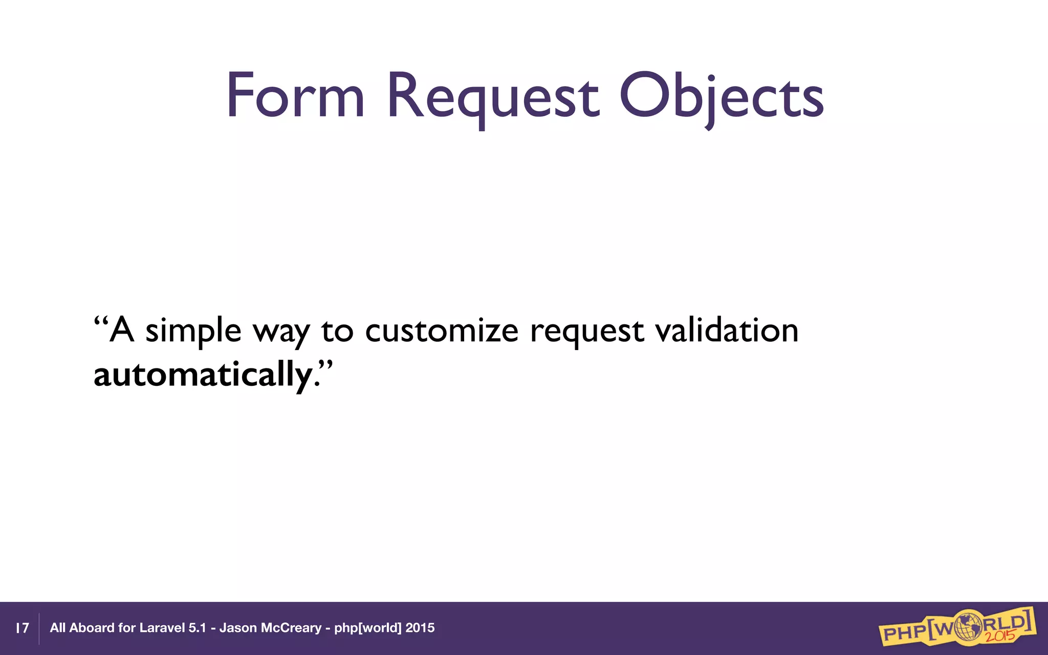 All Aboard for Laravel 5.1 - Jason McCreary - php[world] 2015
Form Request Objects
“A simple way to customize request validation
automatically.”
17
 
