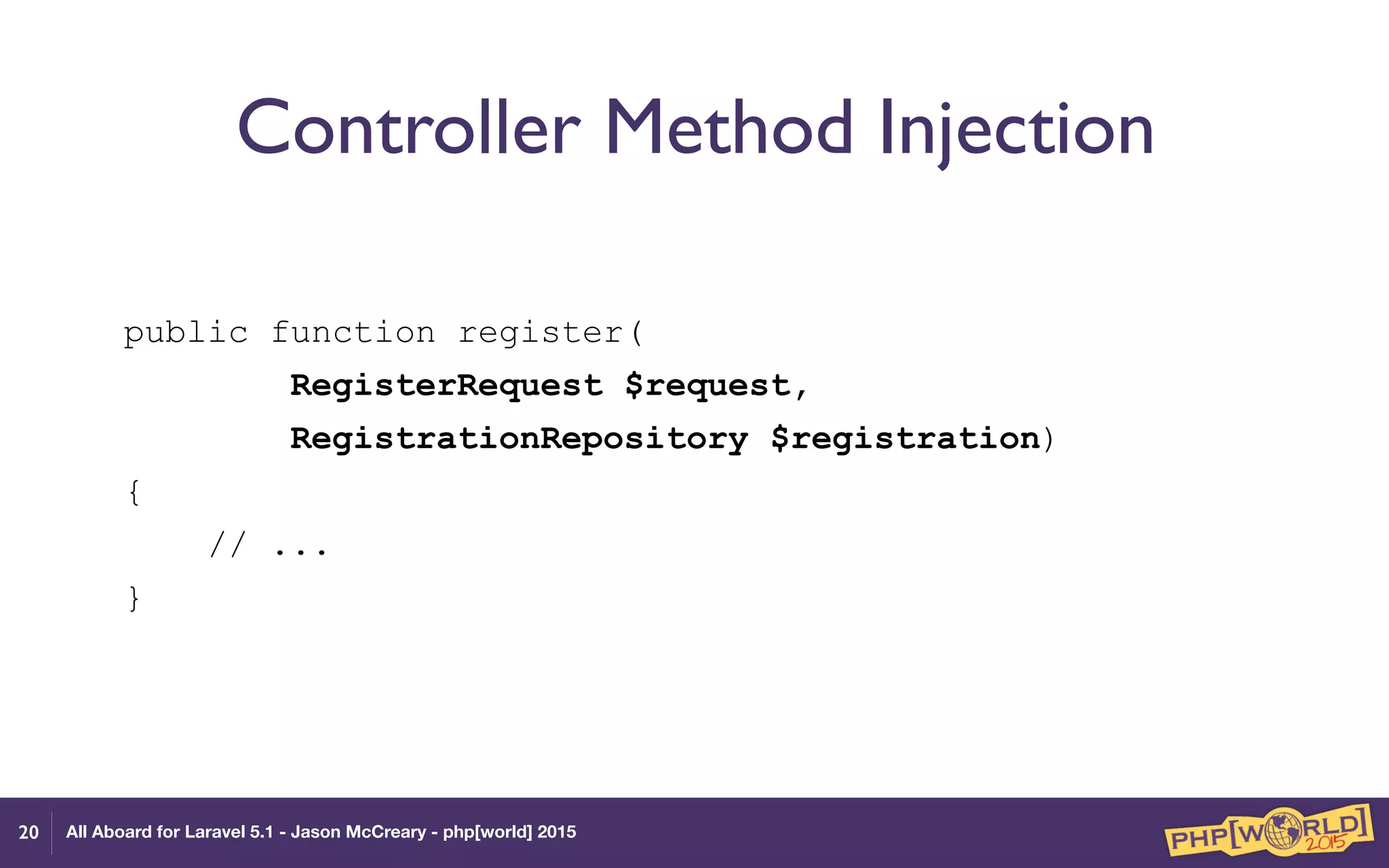 All Aboard for Laravel 5.1 - Jason McCreary - php[world] 2015
Controller Method Injection
public function register(
RegisterRequest $request,
RegistrationRepository $registration)
{
// ...
}
20
 