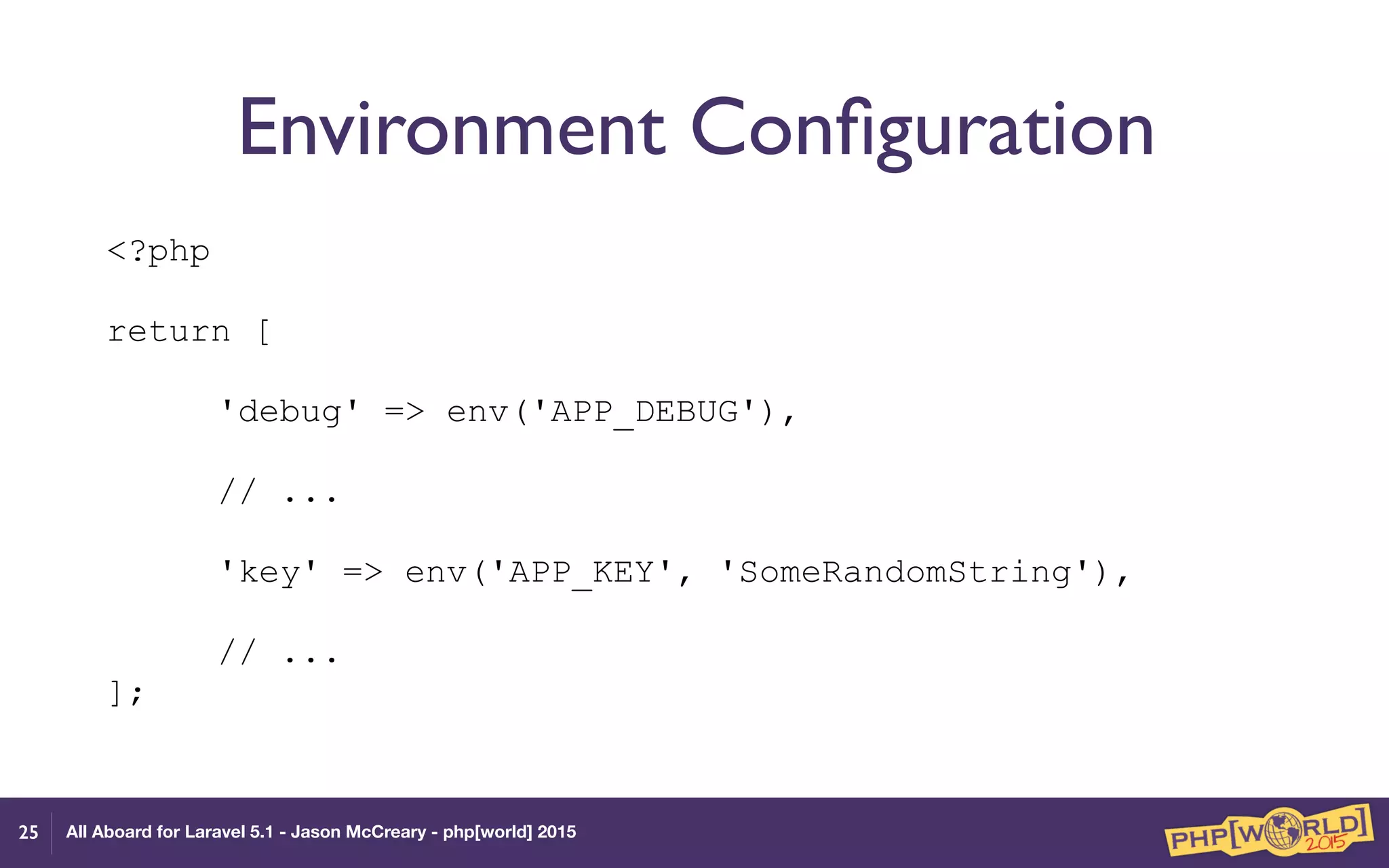 All Aboard for Laravel 5.1 - Jason McCreary - php[world] 2015
Environment Conﬁguration
25
<?php 
 
return [
 
'debug' => env('APP_DEBUG'), 
// ...
 
'key' => env('APP_KEY', 'SomeRandomString'), 
 
// ... 
];
 