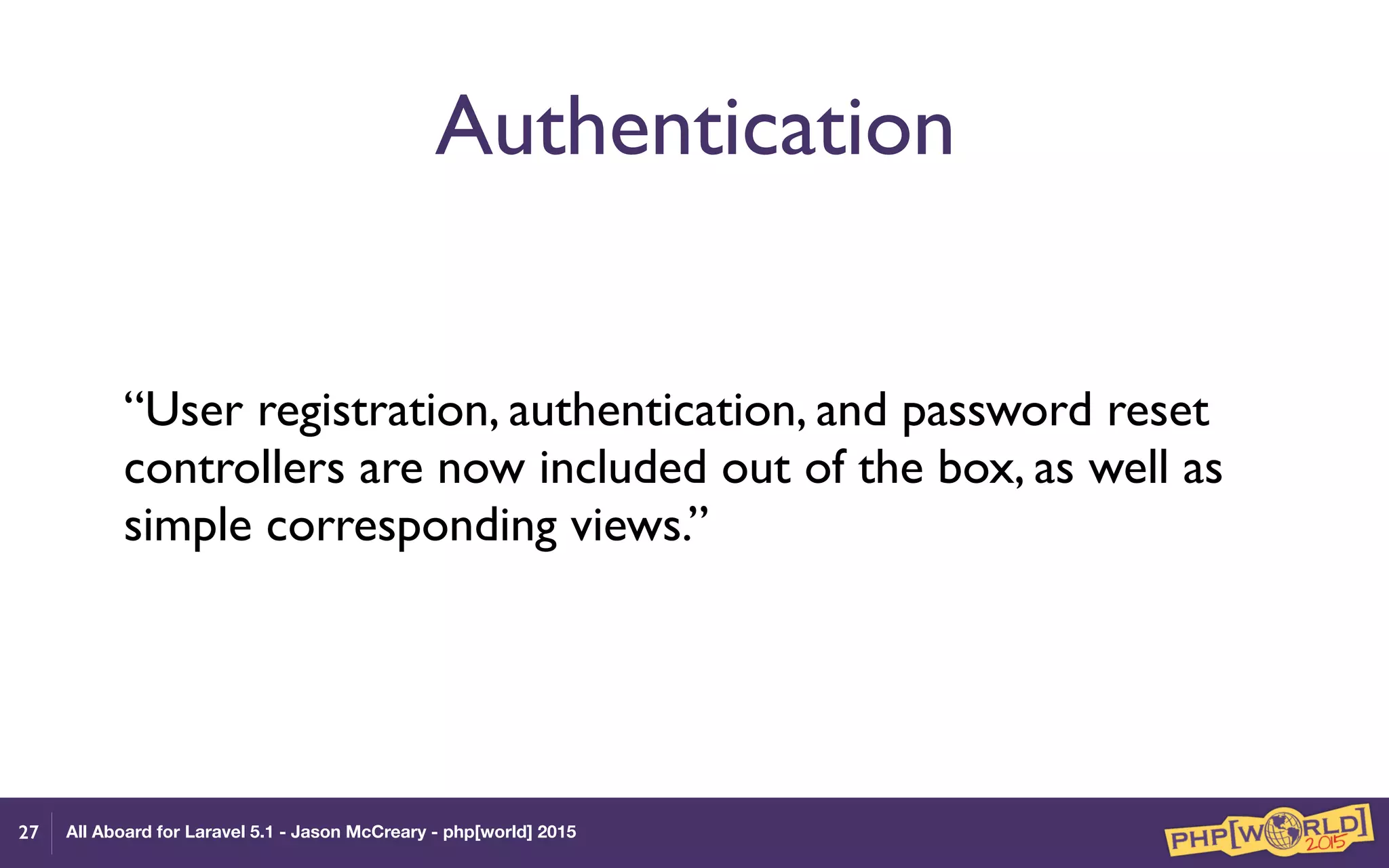 All Aboard for Laravel 5.1 - Jason McCreary - php[world] 2015
Authentication
“User registration, authentication, and password reset
controllers are now included out of the box, as well as
simple corresponding views.”
27
 