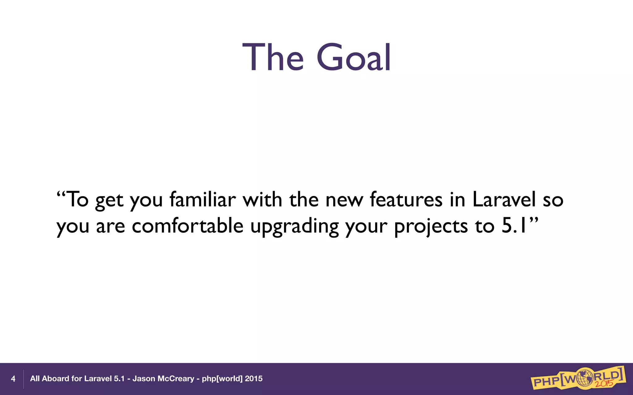 All Aboard for Laravel 5.1 - Jason McCreary - php[world] 2015
The Goal
“To get you familiar with the new features in Laravel so
you are comfortable upgrading your projects to 5.1”
4
 