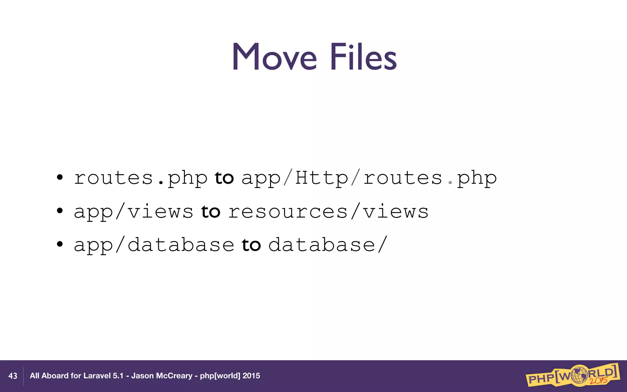 All Aboard for Laravel 5.1 - Jason McCreary - php[world] 2015
Move Files
• routes.php to app/Http/routes.php
• app/views to resources/views
• app/database to database/
43
 
