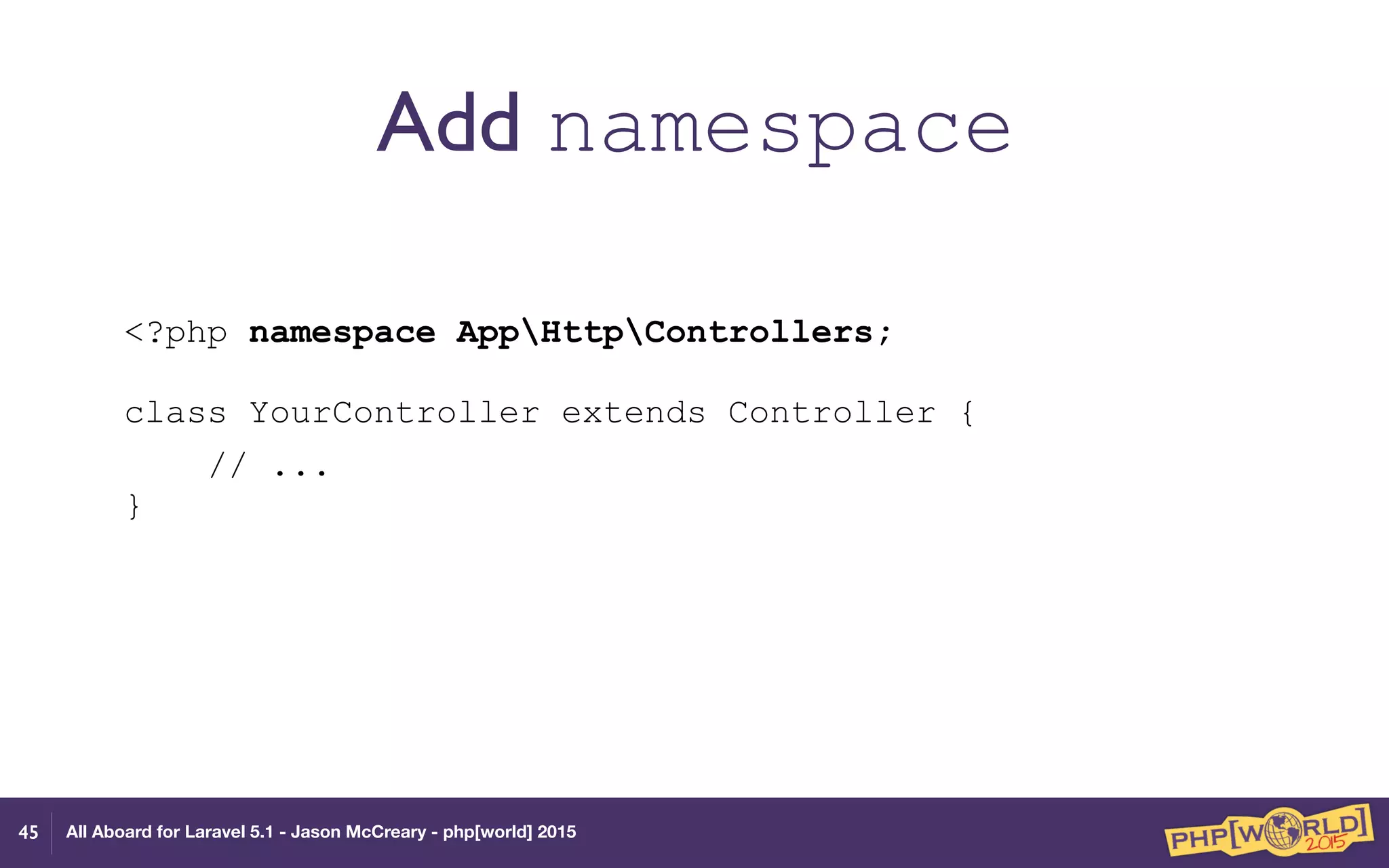 All Aboard for Laravel 5.1 - Jason McCreary - php[world] 2015
Add namespace
<?php namespace AppHttpControllers; 
 
class YourController extends Controller {
// ... 
} 
45
 