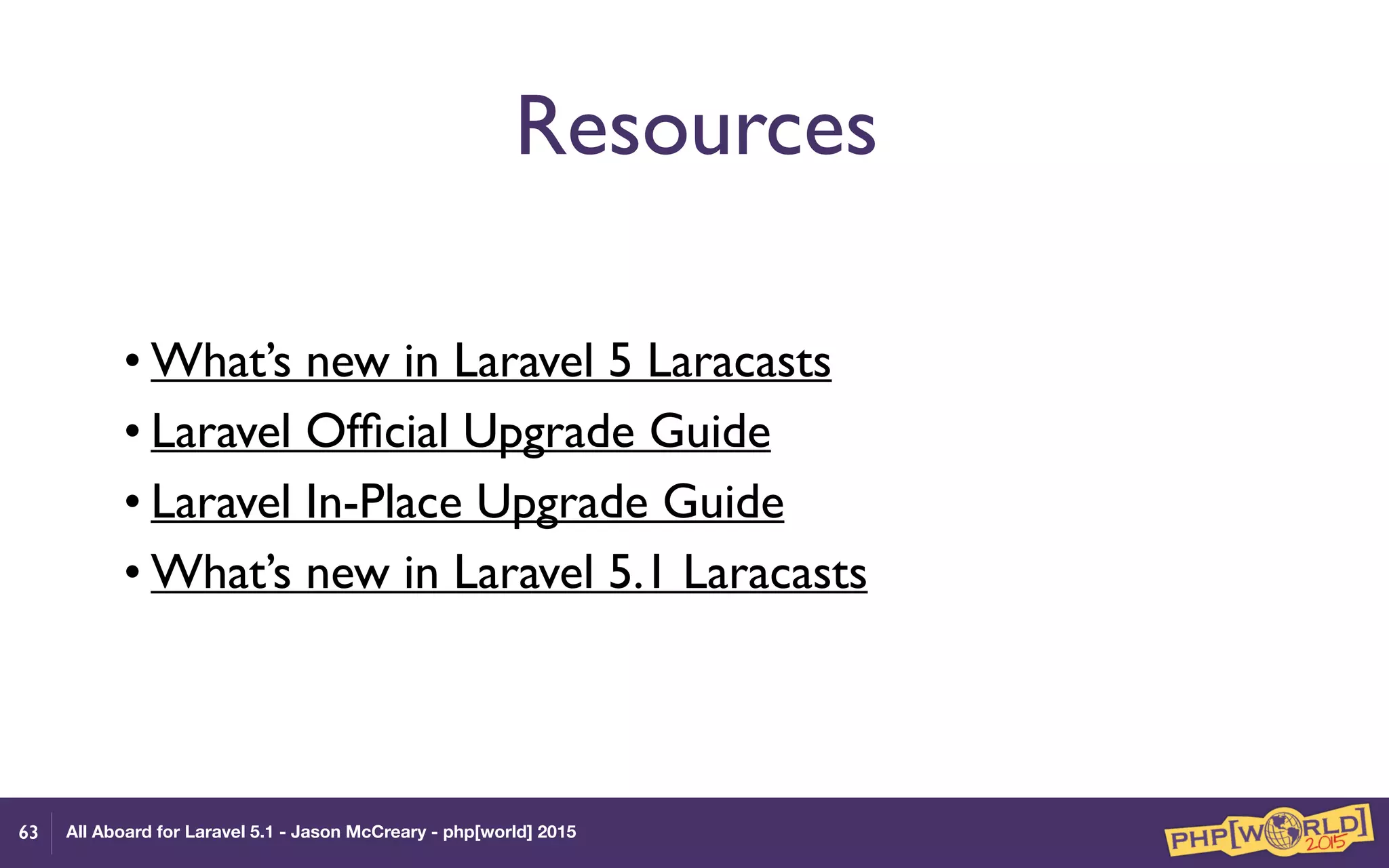All Aboard for Laravel 5.1 - Jason McCreary - php[world] 2015
Resources
• What’s new in Laravel 5 Laracasts
• Laravel Ofﬁcial Upgrade Guide
• Laravel In-Place Upgrade Guide
• What’s new in Laravel 5.1 Laracasts
63
 
