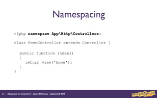 All Aboard for Laravel 5.1 - Jason McCreary - php[world] 2015
Namespacing
<?php namespace AppHttpControllers; 
 
class HomeController extends Controller {
 
public function index() 
{ 
return view('home'); 
} 
}
11
 