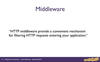All Aboard for Laravel 5.1 - Jason McCreary - php[world] 2015
Middleware
“HTTP middleware provide a convenient mechanism
for ﬁltering HTTP requests entering your application.”
14
 
