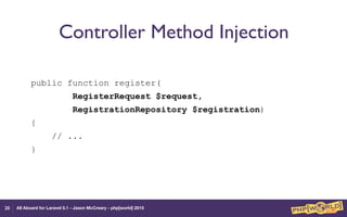 All Aboard for Laravel 5.1 - Jason McCreary - php[world] 2015
Controller Method Injection
public function register(
RegisterRequest $request,
RegistrationRepository $registration)
{
// ...
}
20
 