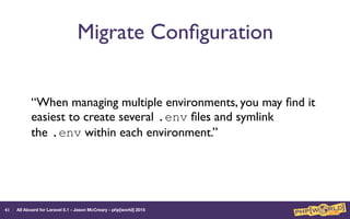 All Aboard for Laravel 5.1 - Jason McCreary - php[world] 2015
Migrate Conﬁguration
“When managing multiple environments, you may ﬁnd it
easiest to create several .env ﬁles and symlink
the .env within each environment.”
41
 