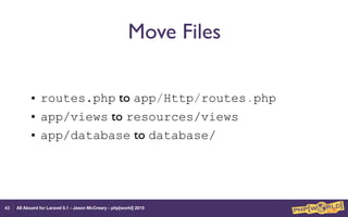 All Aboard for Laravel 5.1 - Jason McCreary - php[world] 2015
Move Files
• routes.php to app/Http/routes.php
• app/views to resources/views
• app/database to database/
43
 