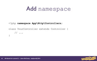 All Aboard for Laravel 5.1 - Jason McCreary - php[world] 2015
Add namespace
<?php namespace AppHttpControllers; 
 
class YourController extends Controller {
// ... 
} 
45
 