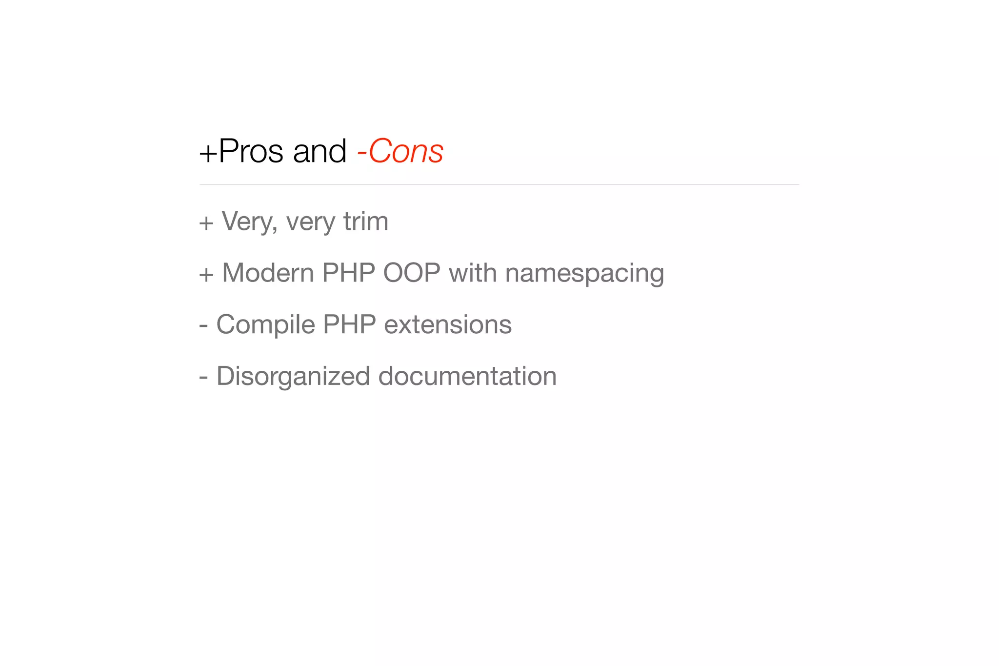 +Pros and -Cons 
+ Very, very trim 
+ Modern PHP OOP with namespacing 
- Compile PHP extensions 
- Disorganized documentation 
 