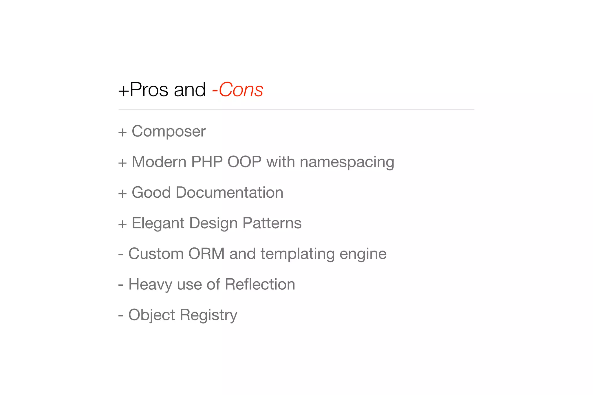+Pros and -Cons 
+ Composer 
+ Modern PHP OOP with namespacing 
+ Good Documentation 
+ Elegant Design Patterns 
- Custom ORM and templating engine 
- Heavy use of Reflection 
- Object Registry 
 