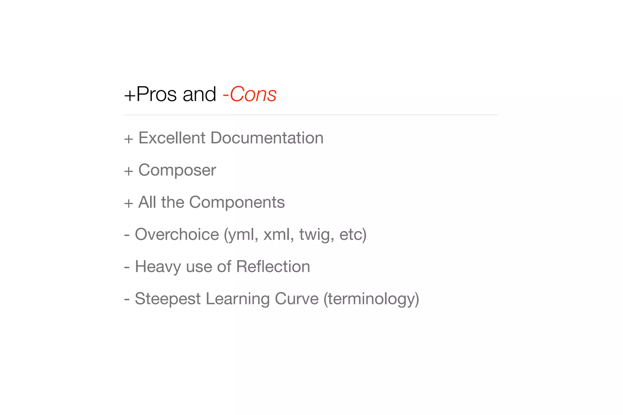 +Pros and -Cons 
+ Excellent Documentation 
+ Composer 
+ All the Components 
- Overchoice (yml, xml, twig, etc) 
- Heavy use of Reflection 
- Steepest Learning Curve (terminology) 
 